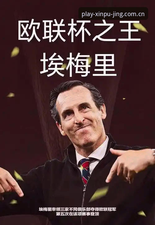 揭秘埃梅里欧联杯五冠王背后的战术密码：从塞维利亚到维拉的冠军基因